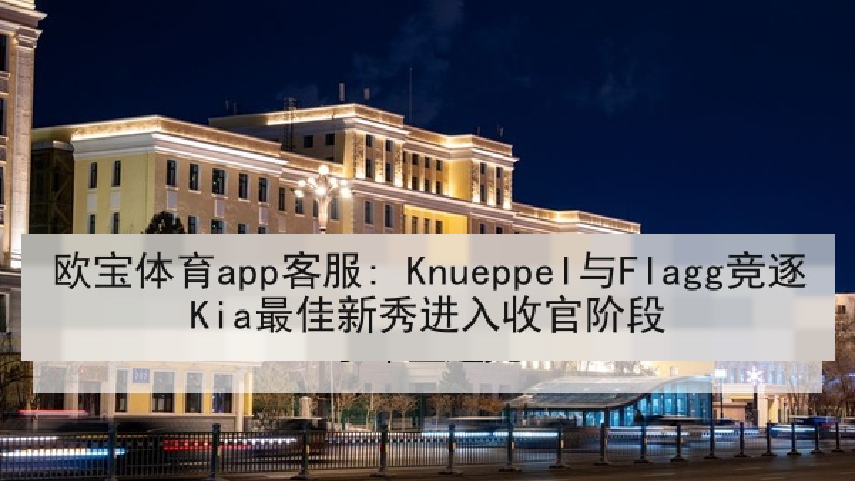 欧宝体育app客服: Knueppel与Flagg竞逐Kia最佳新秀进入收官阶段