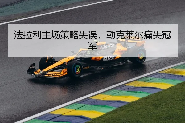 法拉利主场策略失误，勒克莱尔痛失冠军