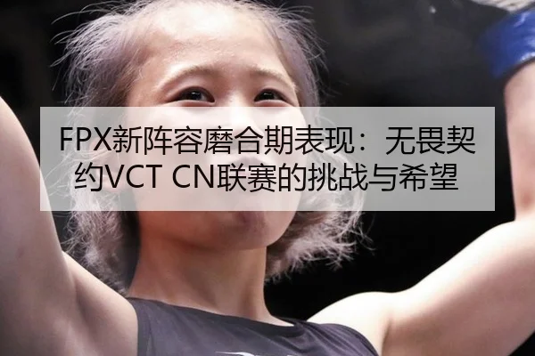 FPX新阵容磨合期表现：无畏契约VCT CN联赛的挑战与希望