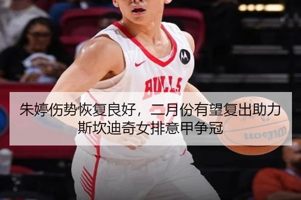 朱婷伤势恢复良好，二月份有望复出助力斯坎迪奇女排意甲争冠