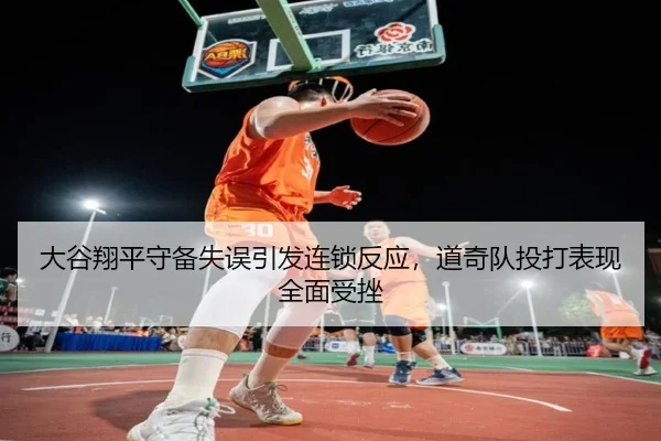 大谷翔平守备失误引发连锁反应，道奇队投打表现全面受挫