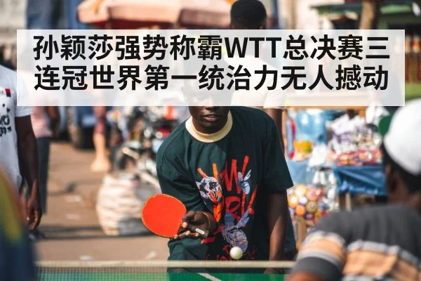 孙颖莎强势称霸WTT总决赛三连冠世界第一统治力无人撼动