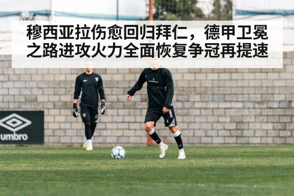 穆西亚拉伤愈回归拜仁，德甲卫冕之路进攻火力全面恢复争冠再提速