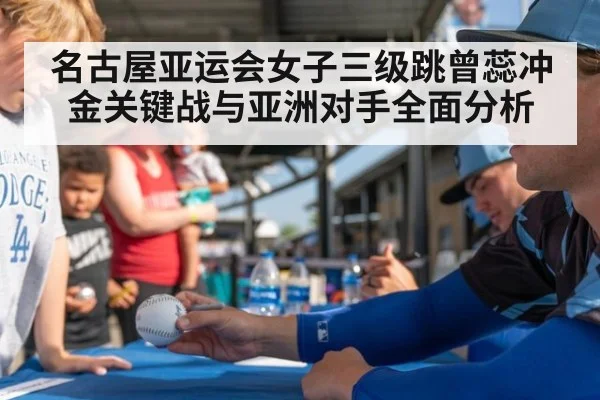 名古屋亚运会女子三级跳曾蕊冲金关键战与亚洲对手全面分析