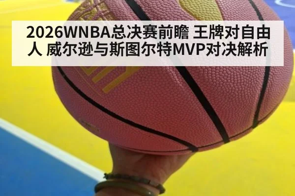 2026WNBA总决赛前瞻 王牌对自由人 威尔逊与斯图尔特MVP对决解析